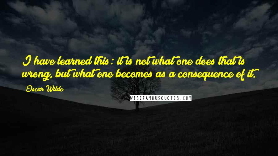 Oscar Wilde Quotes: I have learned this: it is not what one does that is wrong, but what one becomes as a consequence of it.