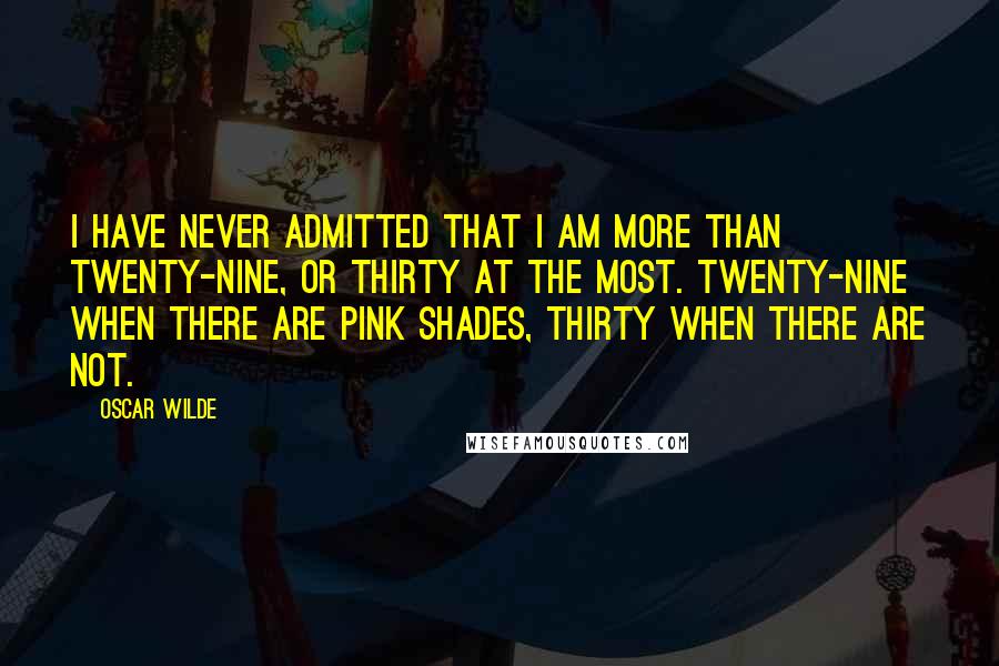 Oscar Wilde Quotes: I have never admitted that I am more than twenty-nine, or thirty at the most. Twenty-nine when there are pink shades, thirty when there are not.