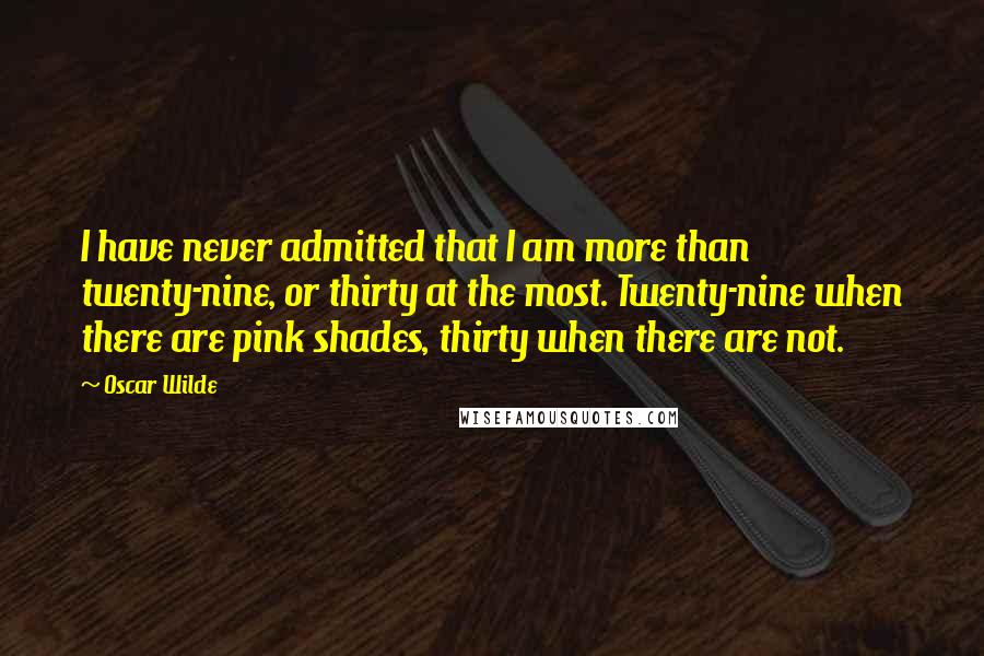 Oscar Wilde Quotes: I have never admitted that I am more than twenty-nine, or thirty at the most. Twenty-nine when there are pink shades, thirty when there are not.