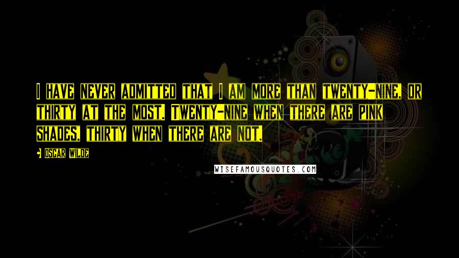 Oscar Wilde Quotes: I have never admitted that I am more than twenty-nine, or thirty at the most. Twenty-nine when there are pink shades, thirty when there are not.