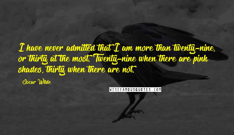 Oscar Wilde Quotes: I have never admitted that I am more than twenty-nine, or thirty at the most. Twenty-nine when there are pink shades, thirty when there are not.