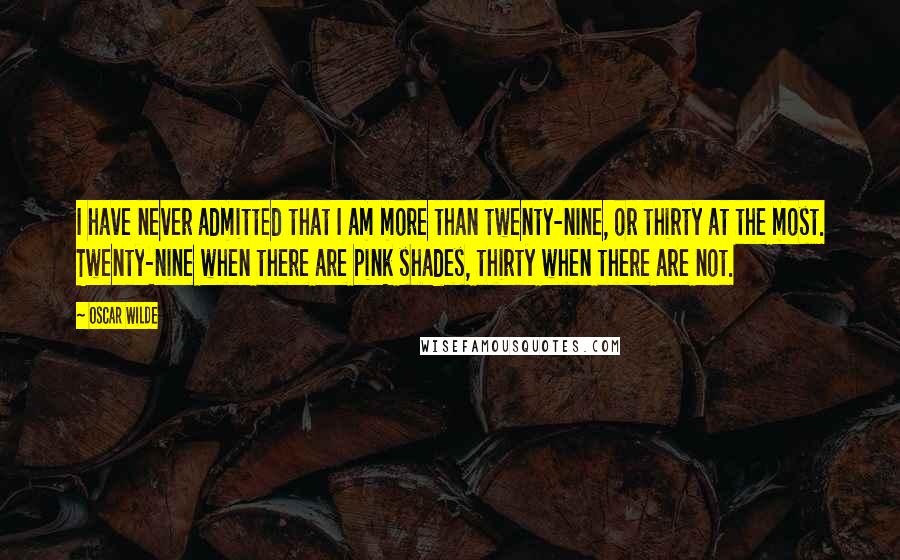 Oscar Wilde Quotes: I have never admitted that I am more than twenty-nine, or thirty at the most. Twenty-nine when there are pink shades, thirty when there are not.