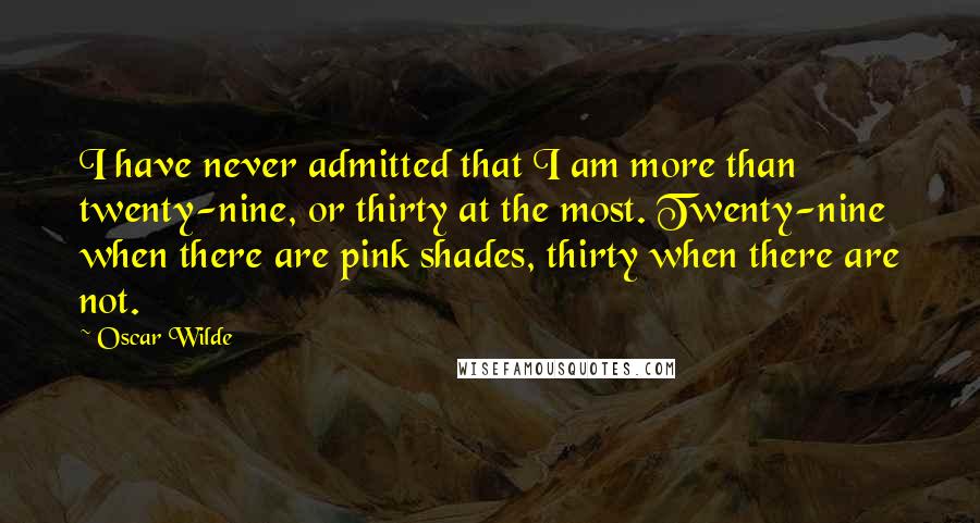 Oscar Wilde Quotes: I have never admitted that I am more than twenty-nine, or thirty at the most. Twenty-nine when there are pink shades, thirty when there are not.