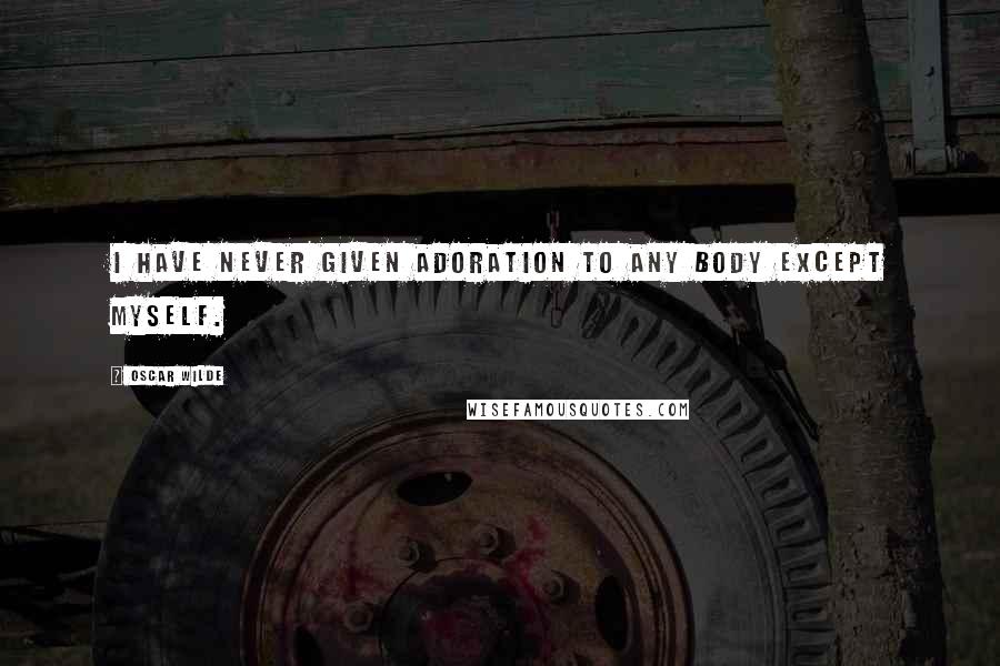 Oscar Wilde Quotes: I have never given adoration to any body except myself.
