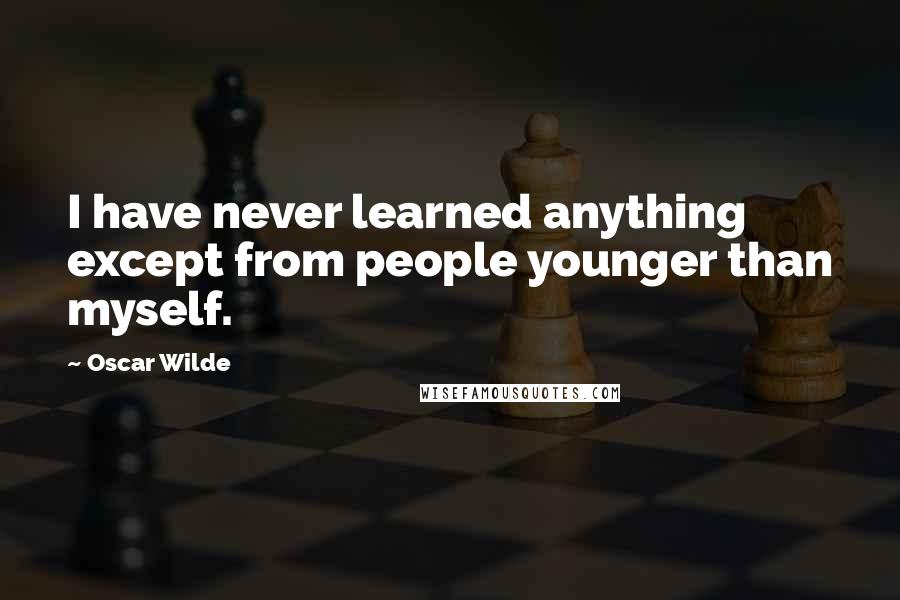 Oscar Wilde Quotes: I have never learned anything except from people younger than myself.