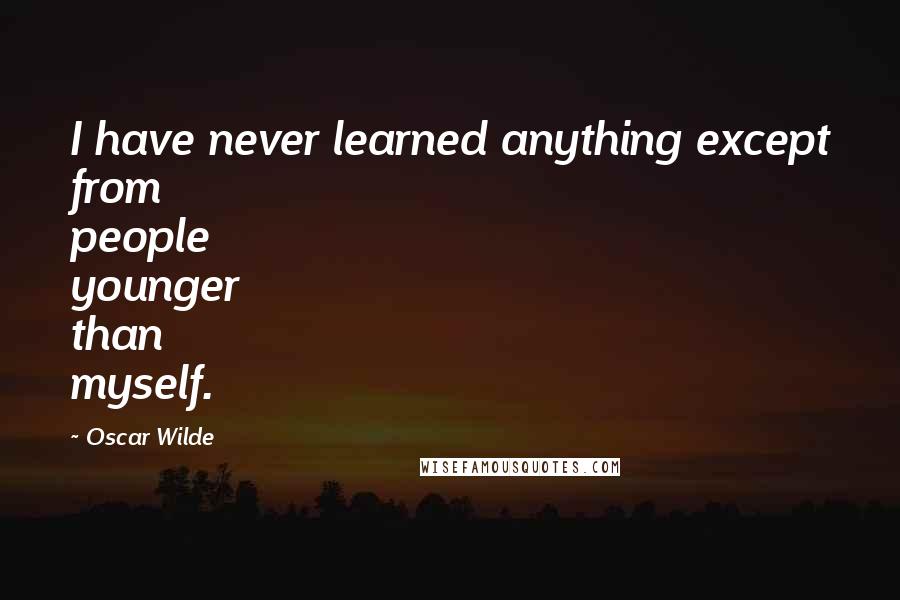 Oscar Wilde Quotes: I have never learned anything except from people younger than myself.