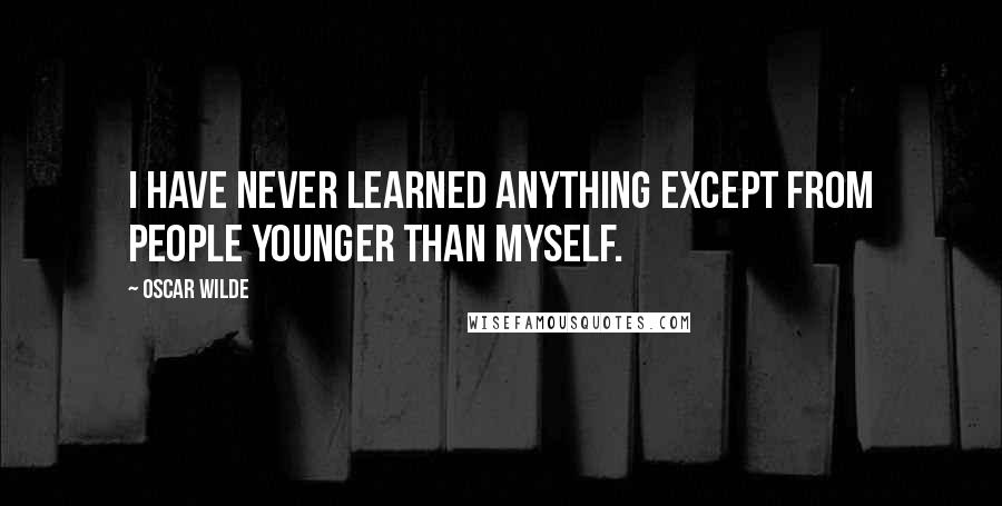 Oscar Wilde Quotes: I have never learned anything except from people younger than myself.