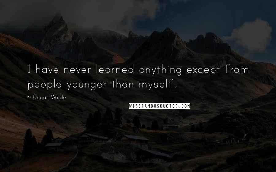 Oscar Wilde Quotes: I have never learned anything except from people younger than myself.