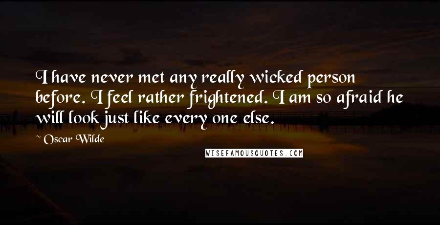 Oscar Wilde Quotes: I have never met any really wicked person before. I feel rather frightened. I am so afraid he will look just like every one else.