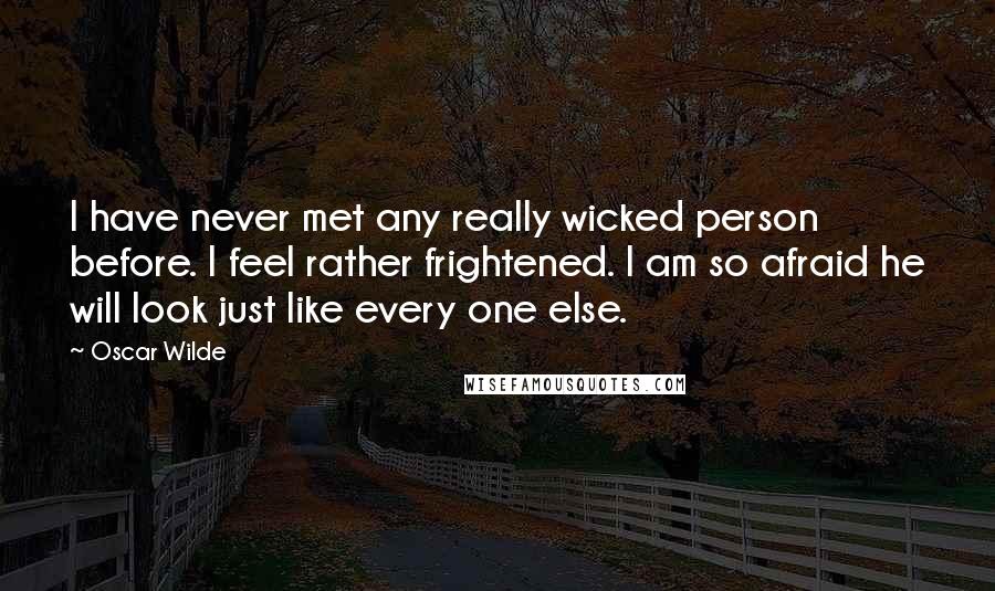 Oscar Wilde Quotes: I have never met any really wicked person before. I feel rather frightened. I am so afraid he will look just like every one else.