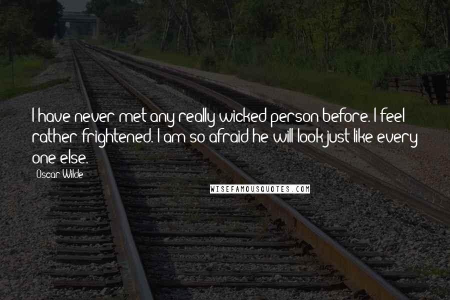 Oscar Wilde Quotes: I have never met any really wicked person before. I feel rather frightened. I am so afraid he will look just like every one else.