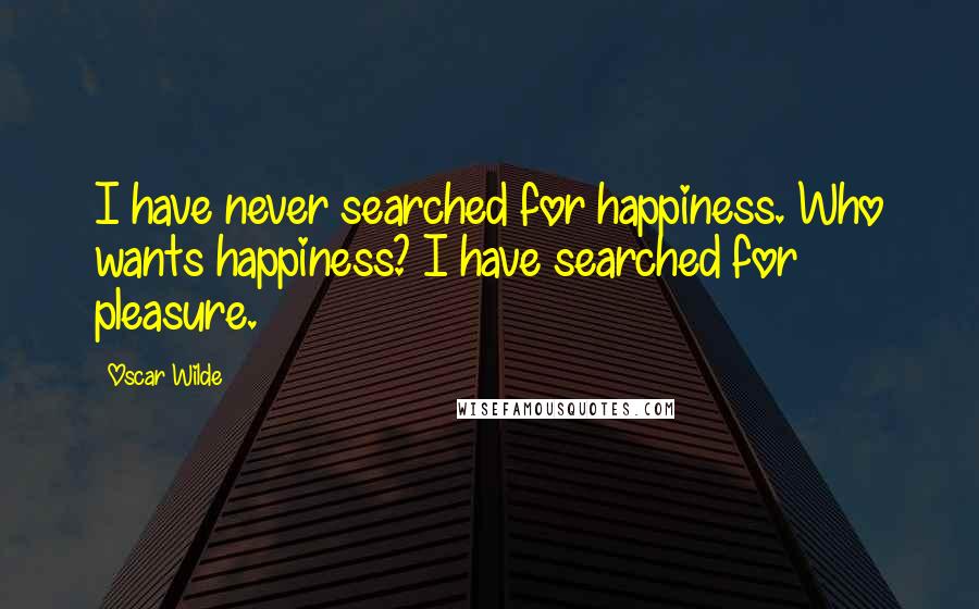 Oscar Wilde Quotes: I have never searched for happiness. Who wants happiness? I have searched for pleasure.