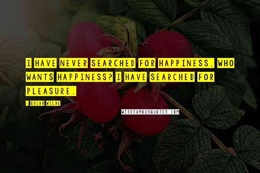 Oscar Wilde Quotes: I have never searched for happiness. Who wants happiness? I have searched for pleasure.