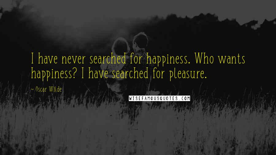 Oscar Wilde Quotes: I have never searched for happiness. Who wants happiness? I have searched for pleasure.