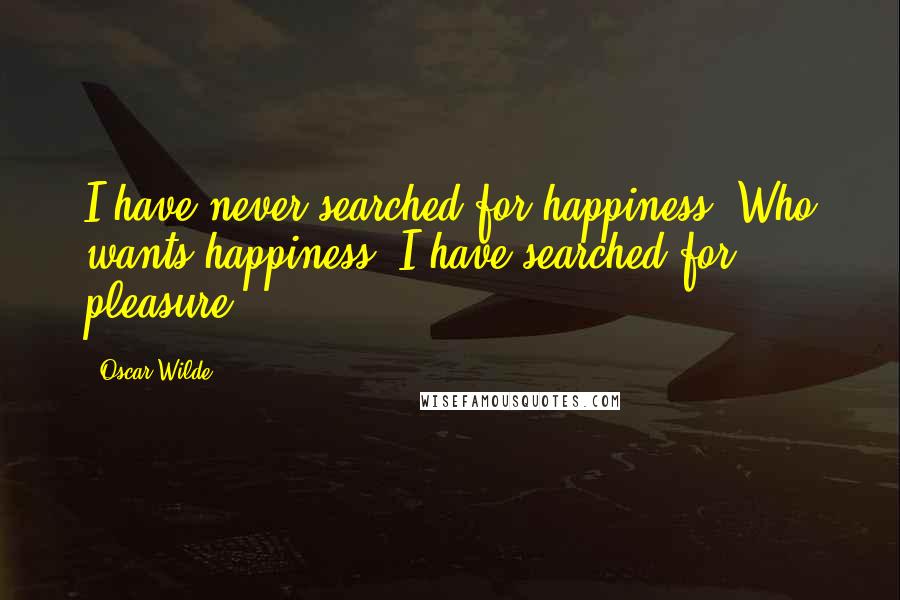 Oscar Wilde Quotes: I have never searched for happiness. Who wants happiness? I have searched for pleasure.