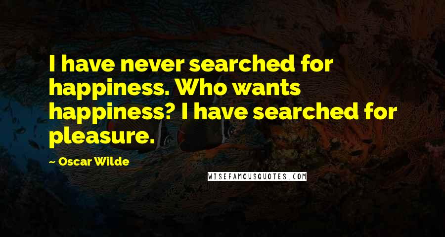 Oscar Wilde Quotes: I have never searched for happiness. Who wants happiness? I have searched for pleasure.