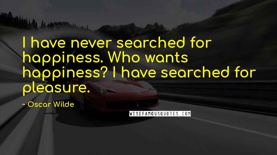 Oscar Wilde Quotes: I have never searched for happiness. Who wants happiness? I have searched for pleasure.
