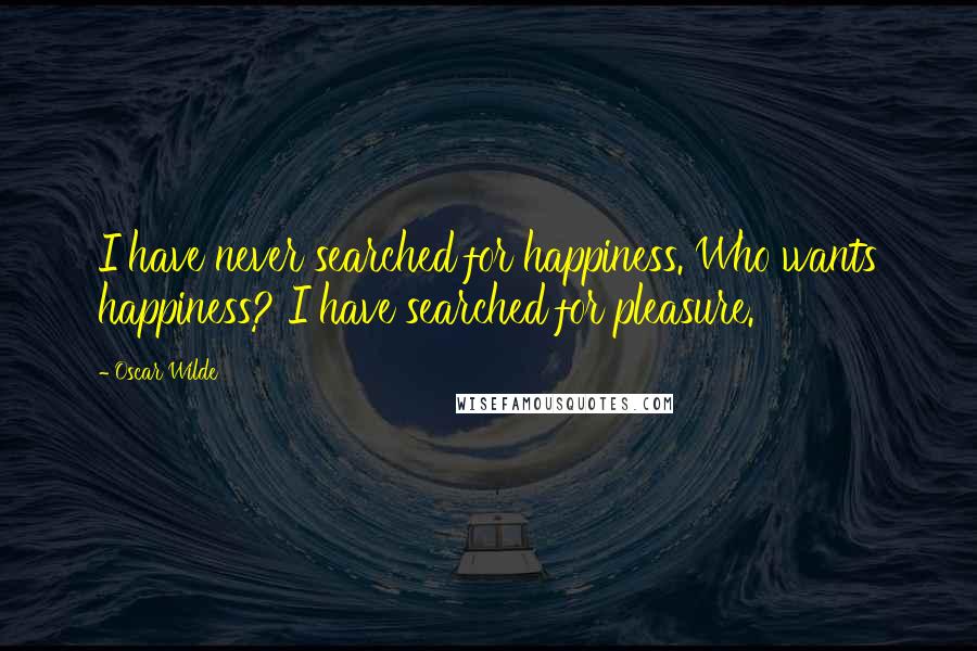Oscar Wilde Quotes: I have never searched for happiness. Who wants happiness? I have searched for pleasure.