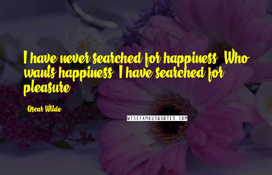 Oscar Wilde Quotes: I have never searched for happiness. Who wants happiness? I have searched for pleasure.