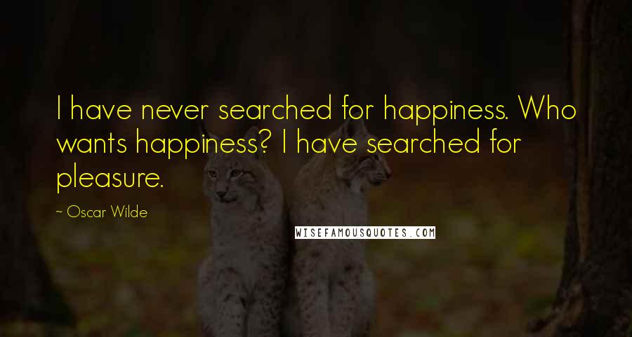 Oscar Wilde Quotes: I have never searched for happiness. Who wants happiness? I have searched for pleasure.