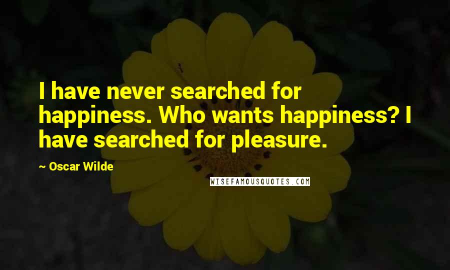 Oscar Wilde Quotes: I have never searched for happiness. Who wants happiness? I have searched for pleasure.