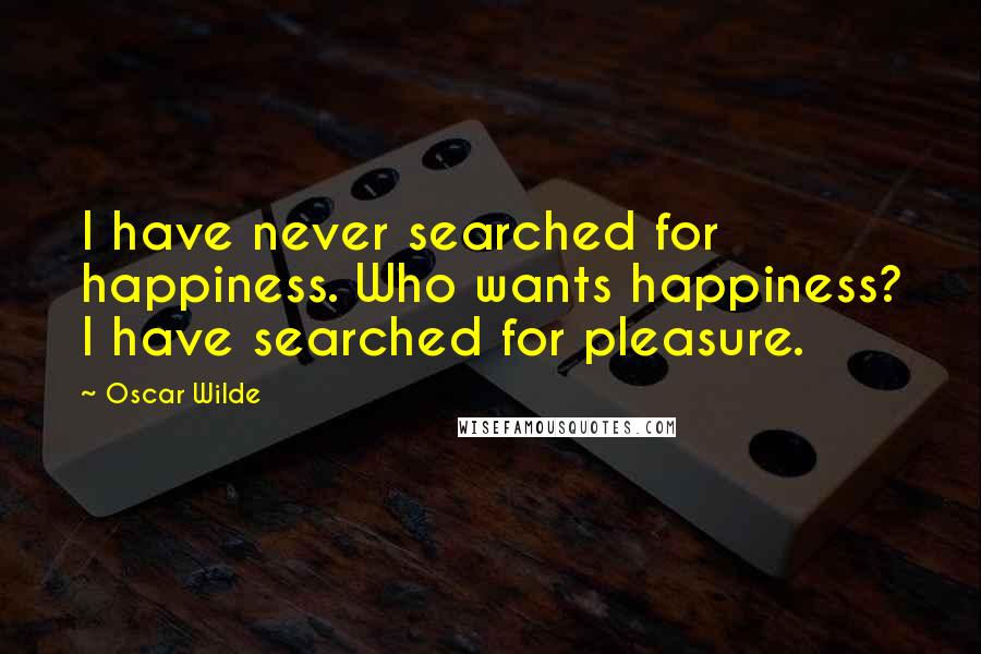Oscar Wilde Quotes: I have never searched for happiness. Who wants happiness? I have searched for pleasure.