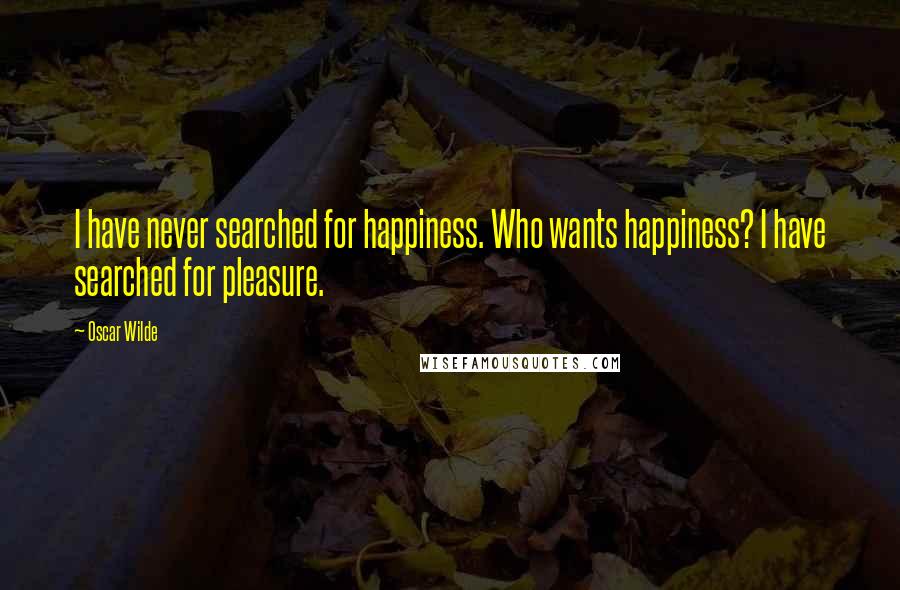 Oscar Wilde Quotes: I have never searched for happiness. Who wants happiness? I have searched for pleasure.