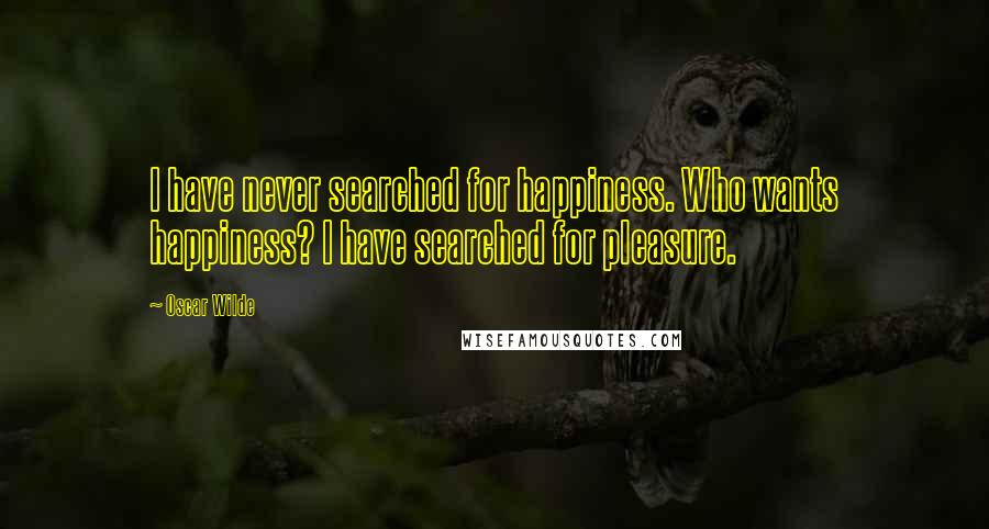 Oscar Wilde Quotes: I have never searched for happiness. Who wants happiness? I have searched for pleasure.
