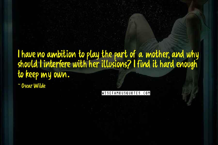 Oscar Wilde Quotes: I have no ambition to play the part of a mother, and why should I interfere with her illusions? I find it hard enough to keep my own.