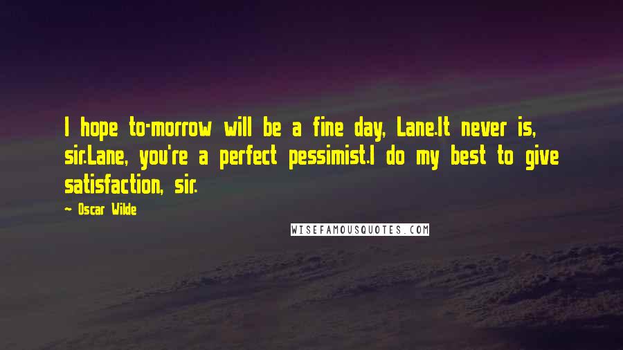 Oscar Wilde Quotes: I hope to-morrow will be a fine day, Lane.It never is, sir.Lane, you're a perfect pessimist.I do my best to give satisfaction, sir.