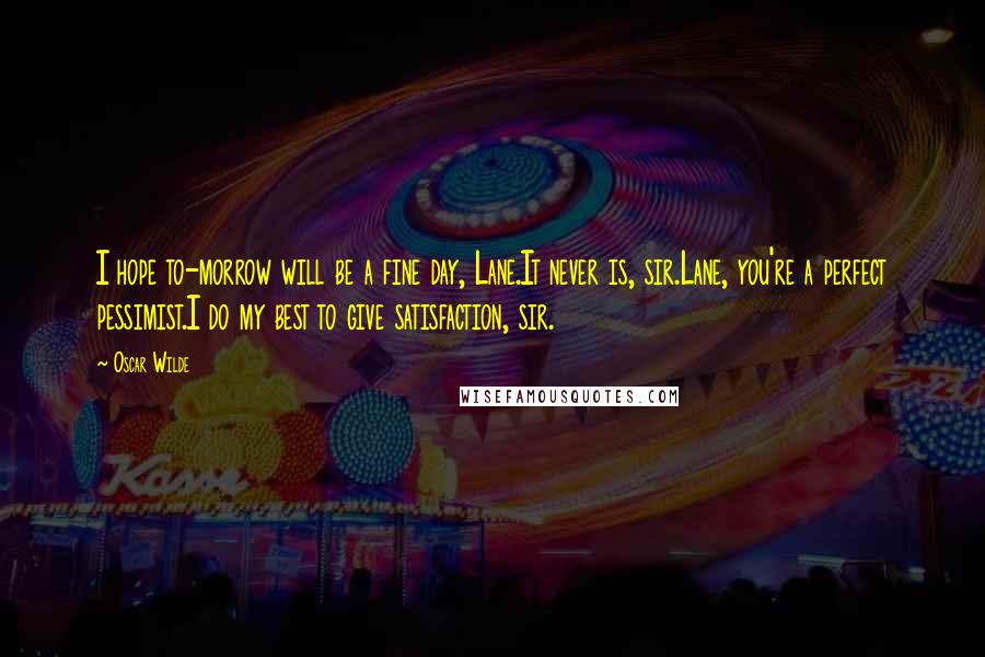 Oscar Wilde Quotes: I hope to-morrow will be a fine day, Lane.It never is, sir.Lane, you're a perfect pessimist.I do my best to give satisfaction, sir.