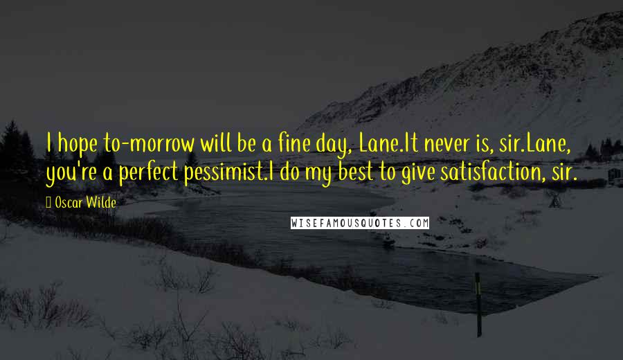 Oscar Wilde Quotes: I hope to-morrow will be a fine day, Lane.It never is, sir.Lane, you're a perfect pessimist.I do my best to give satisfaction, sir.