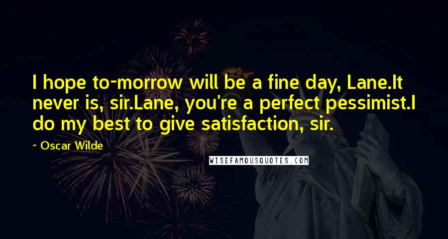 Oscar Wilde Quotes: I hope to-morrow will be a fine day, Lane.It never is, sir.Lane, you're a perfect pessimist.I do my best to give satisfaction, sir.
