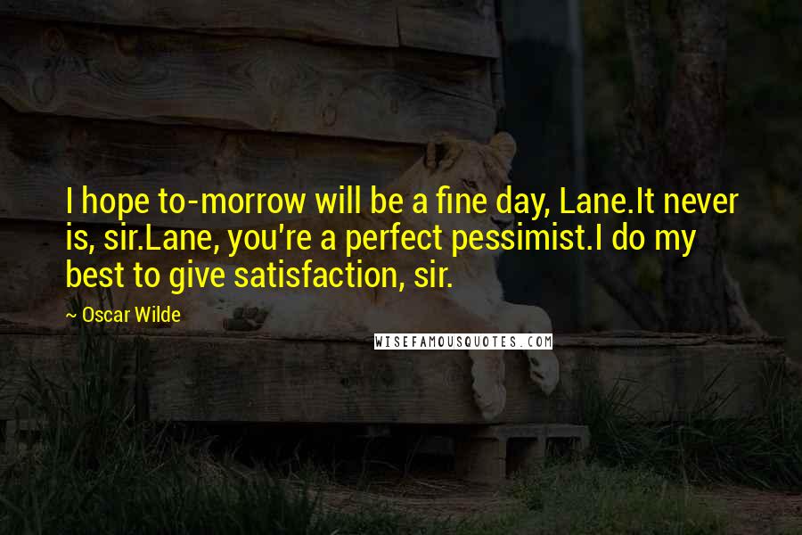 Oscar Wilde Quotes: I hope to-morrow will be a fine day, Lane.It never is, sir.Lane, you're a perfect pessimist.I do my best to give satisfaction, sir.
