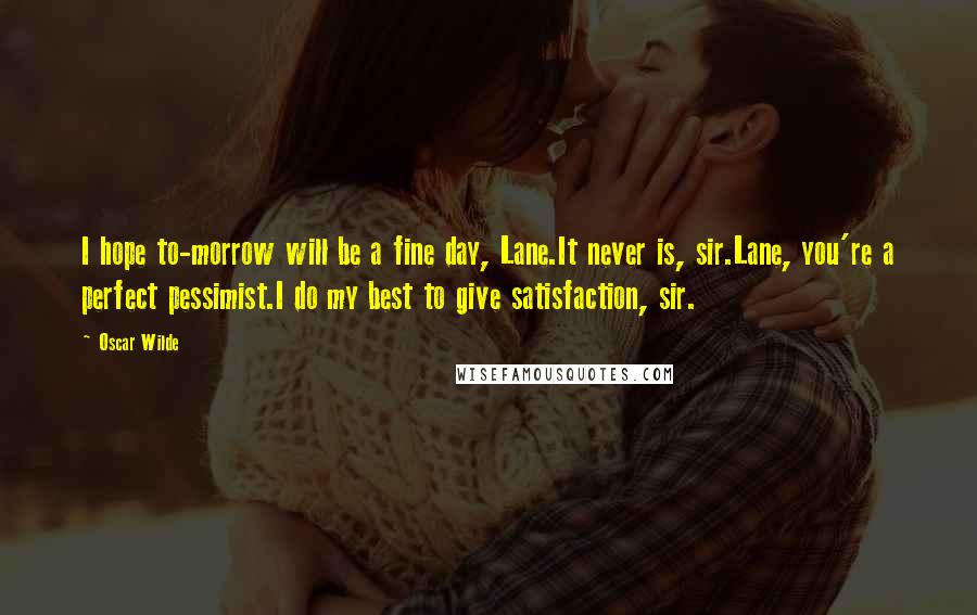 Oscar Wilde Quotes: I hope to-morrow will be a fine day, Lane.It never is, sir.Lane, you're a perfect pessimist.I do my best to give satisfaction, sir.