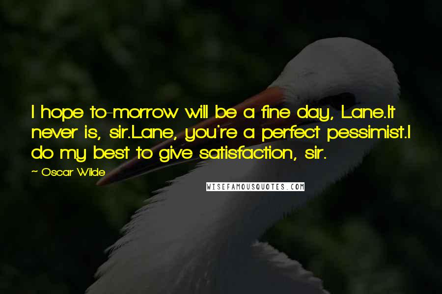 Oscar Wilde Quotes: I hope to-morrow will be a fine day, Lane.It never is, sir.Lane, you're a perfect pessimist.I do my best to give satisfaction, sir.