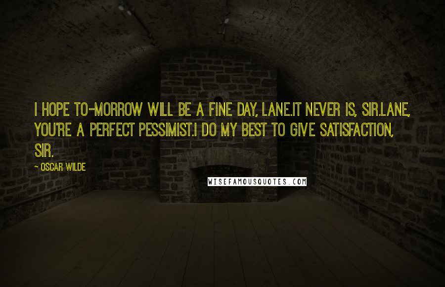 Oscar Wilde Quotes: I hope to-morrow will be a fine day, Lane.It never is, sir.Lane, you're a perfect pessimist.I do my best to give satisfaction, sir.