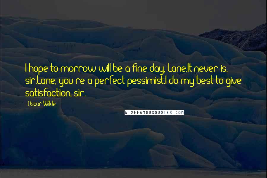 Oscar Wilde Quotes: I hope to-morrow will be a fine day, Lane.It never is, sir.Lane, you're a perfect pessimist.I do my best to give satisfaction, sir.