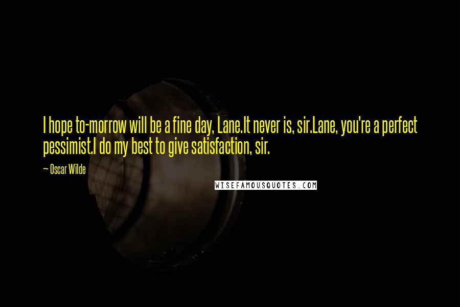 Oscar Wilde Quotes: I hope to-morrow will be a fine day, Lane.It never is, sir.Lane, you're a perfect pessimist.I do my best to give satisfaction, sir.