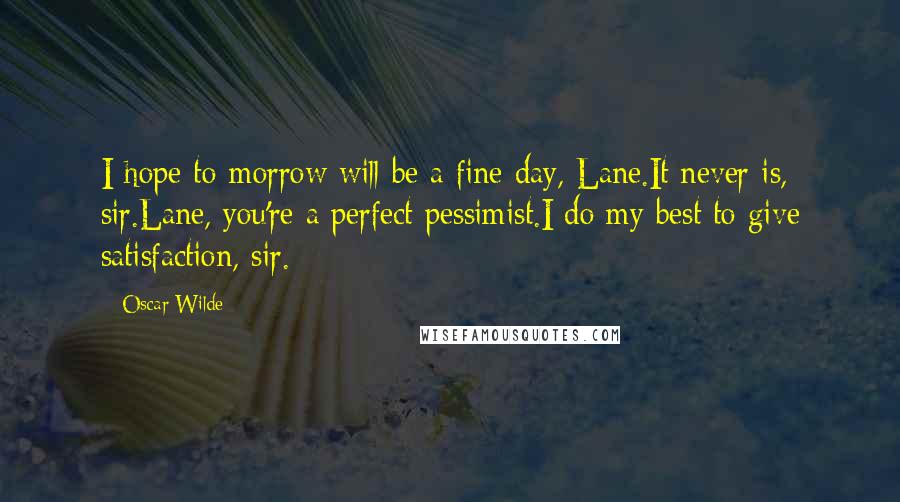 Oscar Wilde Quotes: I hope to-morrow will be a fine day, Lane.It never is, sir.Lane, you're a perfect pessimist.I do my best to give satisfaction, sir.