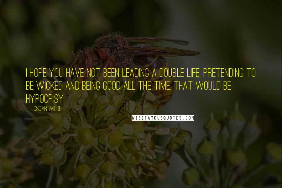 Oscar Wilde Quotes: I hope you have not been leading a double life, pretending to be wicked and being good all the time. That would be hypocrisy.