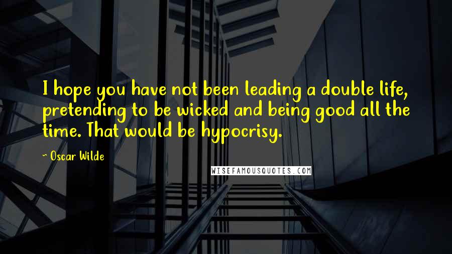 Oscar Wilde Quotes: I hope you have not been leading a double life, pretending to be wicked and being good all the time. That would be hypocrisy.