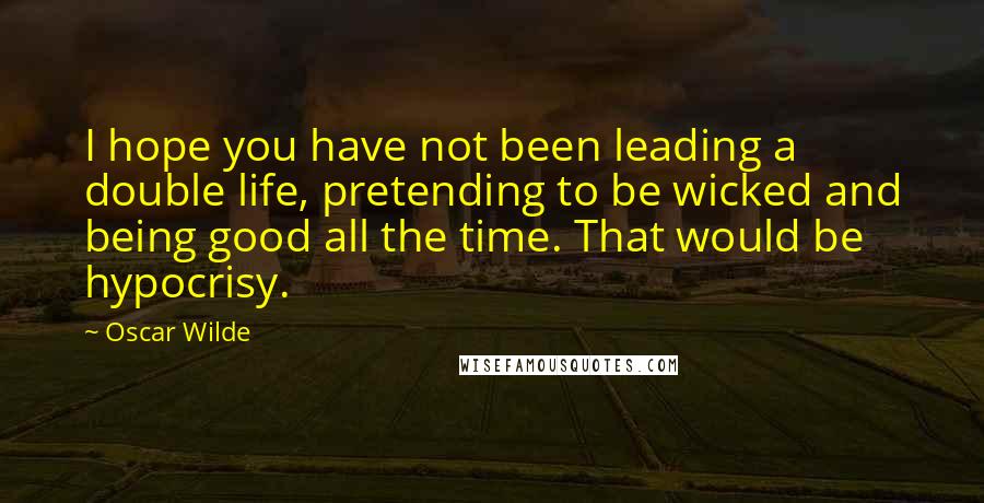 Oscar Wilde Quotes: I hope you have not been leading a double life, pretending to be wicked and being good all the time. That would be hypocrisy.