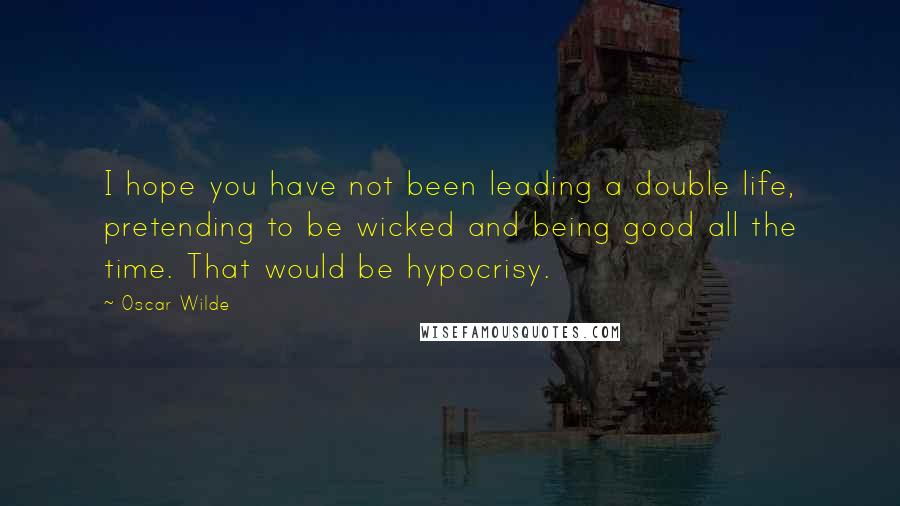 Oscar Wilde Quotes: I hope you have not been leading a double life, pretending to be wicked and being good all the time. That would be hypocrisy.