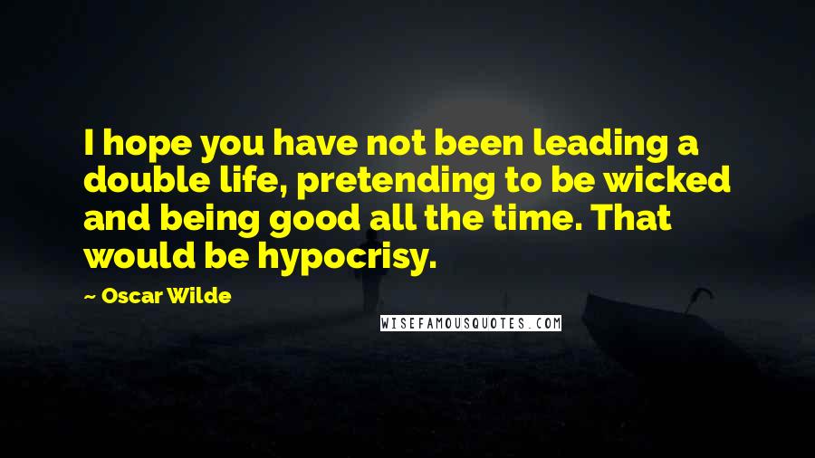 Oscar Wilde Quotes: I hope you have not been leading a double life, pretending to be wicked and being good all the time. That would be hypocrisy.