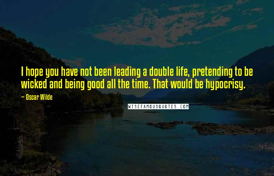 Oscar Wilde Quotes: I hope you have not been leading a double life, pretending to be wicked and being good all the time. That would be hypocrisy.