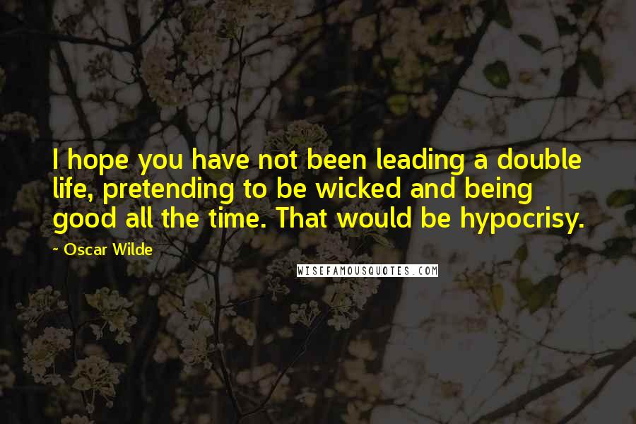 Oscar Wilde Quotes: I hope you have not been leading a double life, pretending to be wicked and being good all the time. That would be hypocrisy.