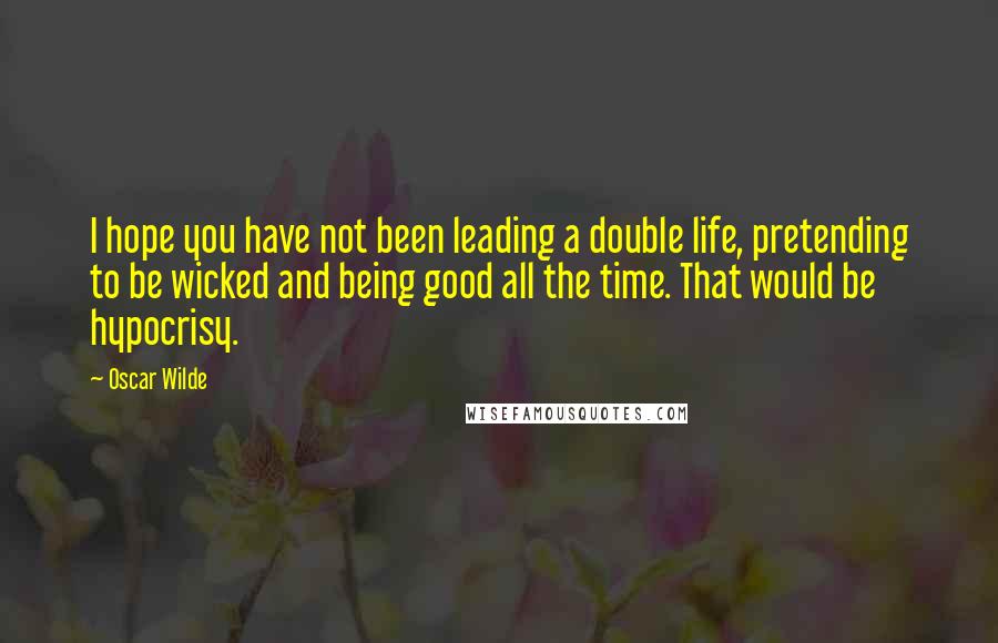 Oscar Wilde Quotes: I hope you have not been leading a double life, pretending to be wicked and being good all the time. That would be hypocrisy.