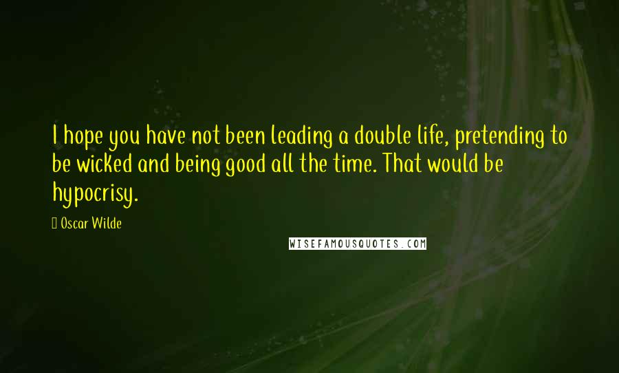 Oscar Wilde Quotes: I hope you have not been leading a double life, pretending to be wicked and being good all the time. That would be hypocrisy.