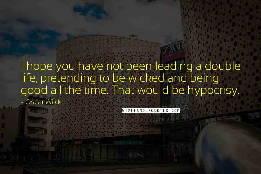 Oscar Wilde Quotes: I hope you have not been leading a double life, pretending to be wicked and being good all the time. That would be hypocrisy.